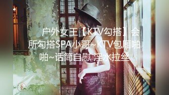 ❤️户外女王【KTV勾搭】会所勾搭SPA小哥~KTV包厢啪啪~话筒自慰 淫水拉丝