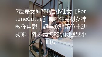 ?反差女神?00后小仙女〖FortuneCuttie〗舞蹈生身材女神教你自慰，超喜欢骑乘位主动骑乘，外表清纯的小闷骚型小仙女