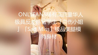 ✨ONLYFANS稀有高质量华人极具反差感留学生「哀伤小姐」「Sad Miss」极品美腿模特身材