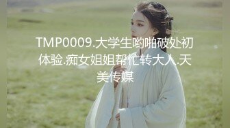 TMP0009.大学生哟啪破处初体验.痴女姐姐帮忙转大人.天美传媒