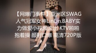 【网曝门事件】亚洲区SWAG人气冠军女神LinLin.BABY实力做爱小视频流出 KTV啪啪抱着操 颜射口爆 高清720P版