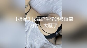 【极品】jk舞蹈生学姐被爆菊内射，太骚了