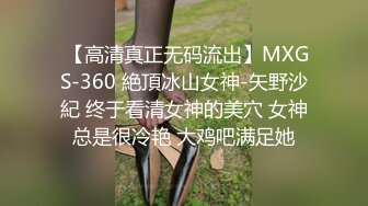  【高清真正无码流出】MXGS-360 絶頂冰山女神-矢野沙紀 终于看清女神的美穴 女神总是很冷艳 大鸡吧满足她