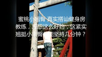  蜜桃小翘臀 真实搭讪健身房教练，没想这么好约，这紧实翘挺小丰臀你能坚持几分钟？