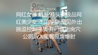 网红女神 最新91头牌极品网红美少女 不见星空 罕见外出挑逗控制挑战 开门露出肏穴 公厕后入蜜臀极爽爆射