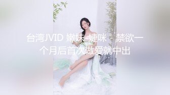 台湾JVID 嫩妹-婕咪 - 禁欲一个月后首次做爱就中出