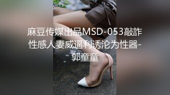 麻豆传媒出品MSD-053敲詐性感人妻威逼利诱沦为性器-郭童童