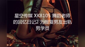 星空传媒 XK8105 舞蹈老师的回忆日记2 为报复男友出轨男学员