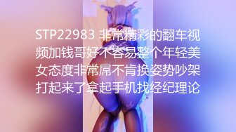 STP22983 非常精彩的翻车视频加钱哥好不容易整个年轻美女态度非常屌不肯换姿势吵架打起来了拿起手机找经纪理论