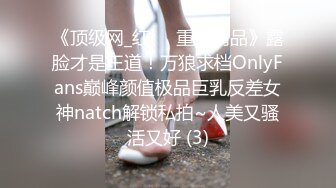 《顶级网_红☀️重磅精品》露脸才是王道！万狼求档OnlyFans巅峰颜值极品巨乳反差女神natch解锁私拍~人美又骚活又好 (3)