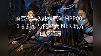 麻豆传媒&辣椒原创 HPP0011 强插领导的嫩妻 NTR 玩弄白虎骚逼