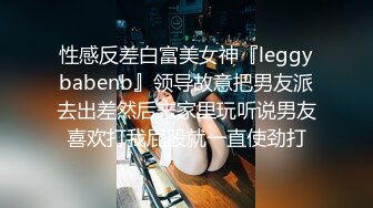 性感反差白富美女神『leggybabenb』领导故意把男友派去出差然后来家里玩听说男友喜欢打我屁股就一直使劲打