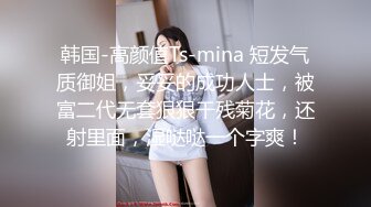 韩国-高颜值Ts-mina 短发气质御姐，妥妥的成功人士，被富二代无套狠狠干残菊花，还射里面，湿哒哒一个字爽！