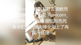 kcf9.com-被男友开发调教而成的泰国群P女王「unicorn_2808」OF私拍 御姐粉色死库水肛塞屄塞肉棒全用上了再挨一顿操