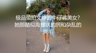 极品偷拍文静的牛仔裤美女?她那酷似海螺状的屄和杂乱的屄毛