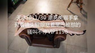 无水印11/30 漂亮美眉手拿开看镜头屁眼塞着尾巴被怼的骚叫不停VIP1196