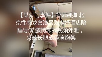 【某某门事件】第254弹 北京性感龙套演员刘淑妤酒店陪睡导演 激情床战视频外泄，火辣长腿成导演炮架