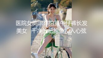 医院女厕跟踪拍摄牛仔裤长发美女⭐干净的肥鲍鱼扣人心弦