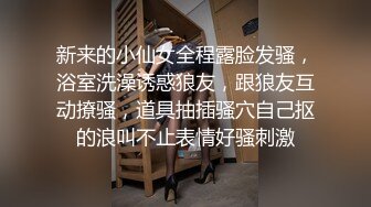 新来的小仙女全程露脸发骚，浴室洗澡诱惑狼友，跟狼友互动撩骚，道具抽插骚穴自己抠的浪叫不止表情好骚刺激