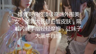 床上尤物 網紅爆乳蛇精臉外圍女+女孩：啊啊爸爸_嗯嗯嗯哥哥幹我幹我+漂亮小女友在家吃雞