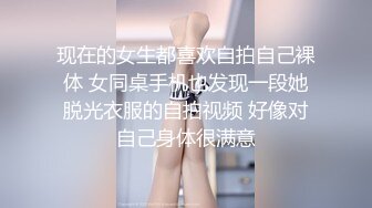 现在的女生都喜欢自拍自己裸体 女同桌手机也发现一段她脱光衣服的自拍视频 好像对自己身体很满意