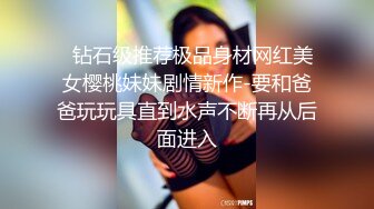   钻石级推荐极品身材网红美女樱桃妹妹剧情新作-要和爸爸玩玩具直到水声不断再从后面进入