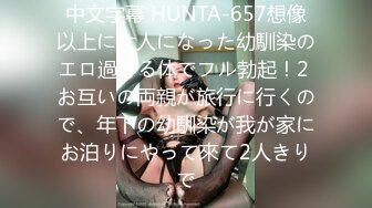 中文字幕 HUNTA-657想像以上に大人になった幼馴染のエロ過ぎる体でフル勃起！2 お互いの両親が旅行に行くので、年下の幼馴染が我が家にお泊りにやって來て2人きりで