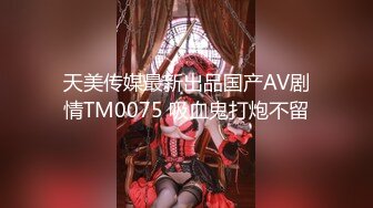 天美传媒最新出品国产AV剧情TM0075 吸血鬼打炮不留