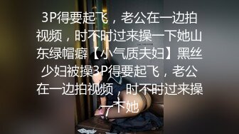 3P得要起飞，老公在一边拍视频，时不时过来操一下她山东绿帽癖【小气质夫妇】黑丝少妇被操3P得要起飞，老公在一边拍视频，时不时过来操一下她