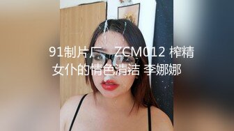 ✿91制片厂✿ ZCM012 榨精女仆的情色清洁 李娜娜