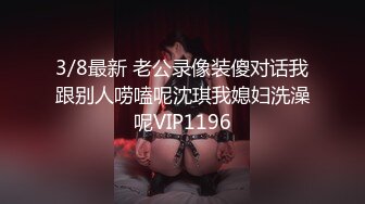 3/8最新 老公录像装傻对话我跟别人唠嗑呢沈琪我媳妇洗澡呢VIP1196