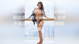 Onlyfans推特网红 极品身材颜值眼镜娘 xreindeers 欲求不满漂亮大奶人妻吃鸡啪啪 第