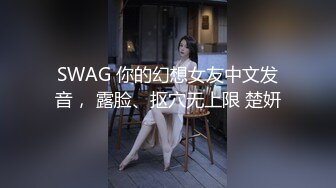 SWAG 你的幻想女友中文发音， 露脸、抠穴无上限 楚妍