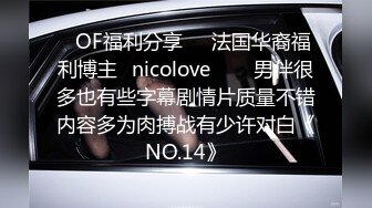 ❤OF福利分享❤㊙法国华裔福利博主⭐nicolove⭐▶▶男伴很多也有些字幕剧情片质量不错内容多为肉搏战有少许对白《NO.14》