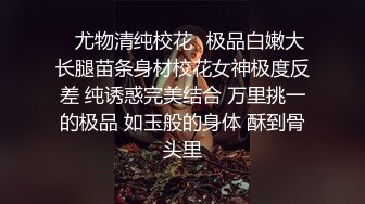 ✿尤物清纯校花✿极品白嫩大长腿苗条身材校花女神极度反差 纯诱惑完美结合 万里挑一的极品 如玉般的身体 酥到骨头里