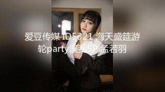 爱豆传媒 ID5321 海天盛筵游轮party淫乱5P 孟若羽