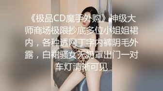 《极品CD魔手外购》神级大师商场极限抄底多位小姐姐裙内，各种透网丁字内裤阴毛外露，白裙骚女无奶罩出门一对车灯清晰可见