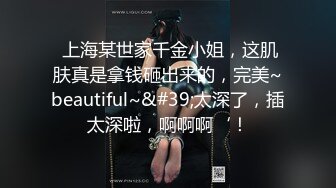  上海某世家千金小姐，这肌肤真是拿钱砸出来的，完美~beautiful~&#39;太深了，插太深啦，啊啊啊‘！