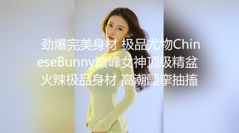  劲爆完美身材 极品尤物ChineseBunny巅峰女神顶级精盆 火辣极品身材 高潮颤挛抽搐