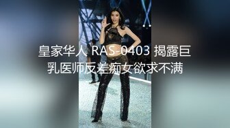 皇家华人 RAS-0403 揭露巨乳医师反差痴女欲求不满