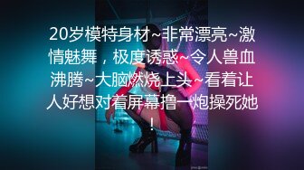 20岁模特身材~非常漂亮~激情魅舞，极度诱惑~令人兽血沸腾~大脑燃烧上头~看着让人好想对着屏幕撸一炮操死她！