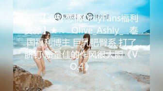 ★☆【海外恋情OnlyFans福利资源】★☆✨Olive_Ashly_✨泰国福利博主 巨乳肥臀系 打了脐钉 质量佳的作风很大胆《VO.4》