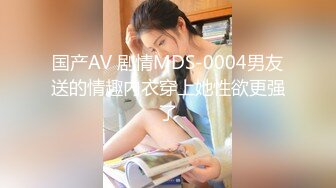 国产AV 剧情MDS-0004男友送的情趣内衣穿上她性欲更强了