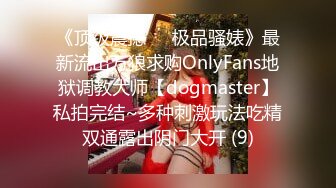 《顶级震撼㊙️极品骚婊》最新流出万狼求购OnlyFans地狱调教大师【dogmaster】私拍完结~多种刺激玩法吃精双通露出阴门大开 (9)