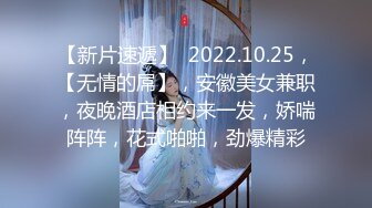 【新片速遞】  2022.10.25，【无情的屌】，安徽美女兼职，夜晚酒店相约来一发，娇喘阵阵，花式啪啪，劲爆精彩