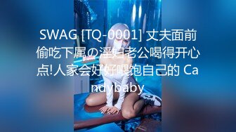 SWAG [TQ-0001] 丈夫面前偷吃下属の淫妇老公喝得开心点!人家会好好喂饱自己的 Candybaby