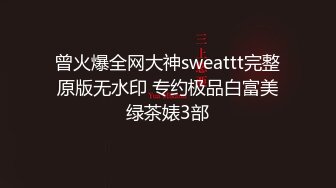 曾火爆全网大神sweattt完整原版无水印 专约极品白富美绿茶婊3部