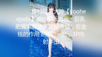 ⚫️⚫️推特网黄大神【yooheejade】高价原版流出，巨乳肥臀高颜值露脸绿茶婊，在金钱的作用下骚的一批，3P内射中出