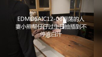 EDMOSAIC12-08淫荡的人妻小熊帮仔仔过生日抽插到不停流白汁