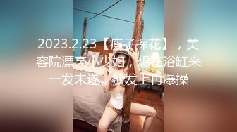 2023.2.23【瘦子探花】，美容院漂亮小少妇，想在浴缸来一发未遂，沙发上再爆操